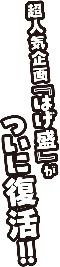 10年の時を経てついに、『はげ盛』が復活！！
