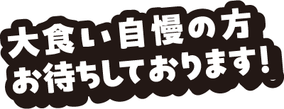 大食い自慢の方お待ちしております！